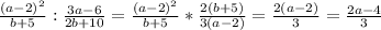 \frac{(a-2) ^{2} }{b+5}: \frac{3a-6}{2b+10} = \frac{(a-2) ^{2} }{b+5}* \frac{2(b+5)}{3(a-2)} = \frac{2(a-2)}{3}= \frac{2a-4}{3}