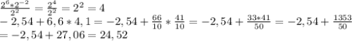 \frac{2^6*2^{-2}}{2^2} = \frac{2^4}{2^2} =2^2=4\\-2,54+6,6*4,1=-2,54+ \frac{66}{10} *\frac{41}{10} =-2,54 + \frac{33*41}{50} =-2,54+ \frac{1353}{50} \\=-2,54+27,06=24,52