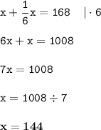 \displaystyle \tt x+\frac{1}{6}x=168\:\:\:\:\: | \cdot 6\\\\ \displaystyle \tt 6x+x=1008\\\\ \displaystyle \tt 7x=1008\\\\ \displaystyle \tt x=1008\div7\\\\ \displaystyle \tt \bold{x=144}