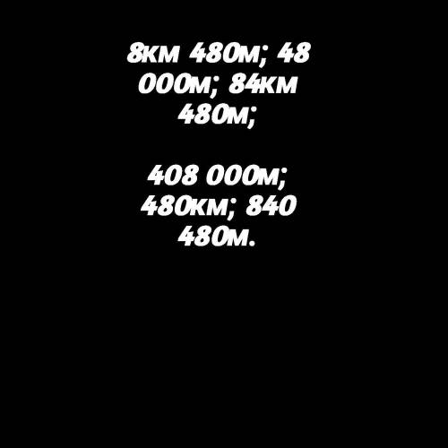 Расположите в порядке возрастания длины 480 км, 48 000 м, 408 000 м, 84 км 480м, 840 480 м, 8 км 480