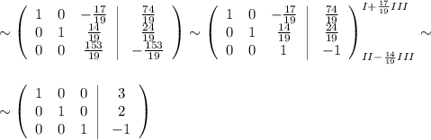 \sim\left(\begin{array}{ccc}1&0&-\frac{17}{19}\\ 0&1&\frac{14}{19}\\ 0&0&\frac{153}{19}\end{array}\right|\left\begin{array}{ccc}\frac{74}{19}\\ \frac{24}{19}\\ -\frac{153}{19}\end{array}\right)\sim\left(\begin{array}{ccc}1&0&-\frac{17}{19}\\ 0&1&\frac{14}{19}\\ 0&0&1\end{array}\right|\left\begin{array}{ccc}\frac{74}{19}\\ \frac{24}{19}\\ -1\end{array}\right)^{I+\frac{17}{19}III}_{II-\frac{14}{19}III}\sim\\ \\ \\ \sim\left(\begin{array}{ccc}1&0&0\\0&1&0\\ 0&0&1\end{array}\right|\left\begin{array}{ccc}3\\2\\-1\end{array}\right)