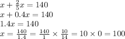 x + \frac{2}{5} x = 140 \\ x + 0.4x = 140 \\ 1.4x = 140 \\ x = \frac{140}{1.4} = \frac{140}{1} \times \frac{10}{14} = 10 \times 0 = 100