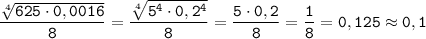 \displaystyle \tt \frac{\sqrt[4]{ \tt625\cdot0,0016}}{8}=\frac{\sqrt[4]{ \tt 5^{4}\cdot0,2^{4}}}{8}=\frac{5\cdot0,2}{8}=\frac{1}{8}=0,125\approx0,1