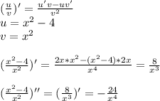 (\frac{u}{v})'=\frac{u'v-uv'}{v^2}\\&#10;u=x^2-4\\&#10;v=x^2\\\\&#10;(\frac{x^2-4}{x^2})'=\frac{2x*x^2-(x^2-4)*2x}{x^4}=\frac{8}{x^3}\\\\&#10;(\frac{x^2-4}{x^2})''=(\frac{8}{x^3})'=-\frac{24}{x^4}