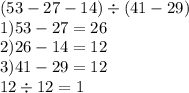 (53 - 27 - 14) \div (41 - 29) \\ 1)53 - 27 = 26 \\ 2)26 - 14 = 12 \\ 3)41 - 29 = 12 \\ 12 \div 12 = 1