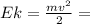 Ek= \frac{mv^{2}}{2} =