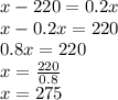 x - 220 =0.2x \\ x - 0.2x = 220 \\ 0.8x = 220 \\ x = \frac{220}{0.8} \\ x = 275