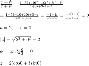 \frac{(1-i)^5}{(1+i)^3} = \frac{1-5i+10i^2-10i^3+5i^4-i^5}{1+3i+3i^2+i^3} = \\ \\ = \frac{1-5i-10+10i+5-i}{1+3i-3-i} = \frac{-4+4i}{-2+2i} = \frac{-4(1-i)}{-2(1-i)} = 2 \\ \\ a = 2; \:\:\:\:\:\: b = 0 \\ \\ |z| = \sqrt{2^2+0^2} = 2 \\ \\ \phi = arctg \frac{0}{2} = 0 \\ \\ z = 2(cos0 + isin0)