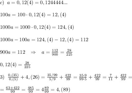 c)\; \; a=0,12(4)=0,1244444...\\\\100a=100\cdot 0,12(4)=12,(4)\\\\1000a=1000\cdot 0,12(4)=124,(4)\\\\1000a-100a=124,(4)-12,(4)=112\\\\900a=112\; \; \; \Rightarrow \; \; \; a=\frac{112}{900}=\frac{28}{225}\\\\0,12(4)= \frac{28}{225}\\\\3)\; \; \frac{0,(35)}{0,(5)}+4,(26)=\frac{35/99}{5/9}+\frac{422}{99}=\frac{35\cdot 9}{99\cdot 5}+\frac{422}{99}=\frac{7}{11}+\frac{422}{99}=\\\\=\frac{63+422}{99}=\frac{485}{99}=4\frac{89}{99}=4,(89)