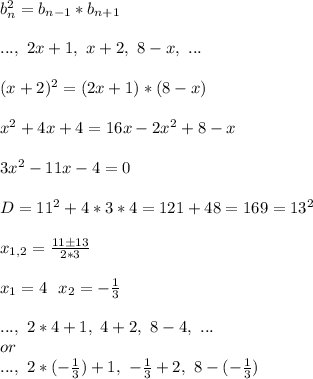 b_n^2=b_{n-1}*b_{n+1}\\\\ ...,\ 2x+1,\ x+2,\ 8-x,\ ...\\\\ (x+2)^2=(2x+1)*(8-x)\\\\ x^2+4x+4=16x-2x^2+8-x\\\\ 3x^2-11x-4=0\\\\ D=11^2+4*3*4=121+48=169=13^2\\\\ x_{1,2}=\frac{11\pm13}{2*3}\\\\ x_1=4\ \ x_2=-\frac{1}{3}\\\\ ...,\ 2*4+1,\ 4+2,\ 8-4,\ ...\\ or\\ ...,\ 2*(-\frac{1}{3})+1,\ -\frac{1}{3}+2,\ 8-(-\frac{1}{3})\\\\
