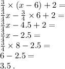 \frac{3}{4} \times (x - 6) + 2 = \\ \frac{3}{4} x - \frac{3}{4} \times 6 + 2 = \\ \frac{3}{4} x - 4.5 + 2 = \\ \frac{3}{4} x - 2.5 = \\ \frac{3}{4} \times 8 - 2.5 = \\6 - 2.5 = \\3.5 \: .