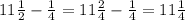 11 \frac{1}{2} - \frac{1}{4} = 11 \frac{2}{4} - \frac{1}{4} = 11 \frac{1}{4}