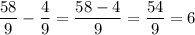 \displaystyle \frac{58}{9}- \frac{4}{9}=\frac{58-4}{9}=\frac{54}{9}=6