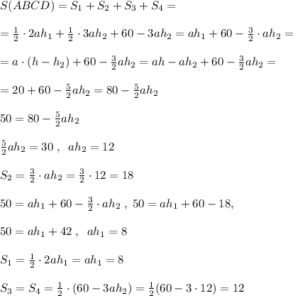 S(ABCD)=S_1+S_2+S_3+S_4=\\\\=\frac{1}{2}\cdot 2ah_1+\frac{1}{2}\cdot 3ah_2+60-3ah_2=ah_1+60-\frac{3}{2}\cdot ah_2=\\\\=a\cdot (h-h_2)+60-\frac{3}{2}ah_2=ah-ah_2+60-\frac{3}{2}ah_2=\\\\=20+60-\frac{5}{2}ah_2=80-\frac{5}{2}ah_2\\\\50=80-\frac{5}{2}ah_2\\\\\frac{5}{2}ah_2=30\; ,\; \; ah_2=12\\\\S_2=\frac{3}{2}\cdot ah_2=\frac{3}{2}\cdot 12=18\\\\50=ah_1+60-\frac{3}{2}\cdot ah_2\; ,\; 50=ah_1+60-18,\\\\50=ah_1+42\; ,\; \; ah_1=8\\\\S_1=\frac{1}{2}\cdot 2ah_1=ah_1=8\\\\S_3=S_4=\frac{1}{2}\cdot (60- 3ah_2)=\frac{1}{2}(60-3\cdot 12)=12