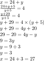 x = 24 + y \\ \frac{24 + y + 5}{y + 5} = 4 \\ \frac{y + 29}{y + 5} = 4 \\ y + 29 = 4 \times (y + 5) \\ y + 29 = 4y + 20 \\ 29 - 20 = 4y - y \\ 9 = 3y \\ y = 9 \div 3 \\ y = 3 \\ x = 24 + 3 = 27