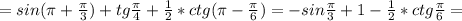 =sin ( \pi +\frac{ \pi }{3} )+ tg \frac{ \pi }{4} + \frac{1}{2}* ctg( \pi - \frac{ \pi }{6})=-sin \frac{ \pi }{3}+ 1- \frac{1}{2}* ctg \frac{ \pi }{6}=