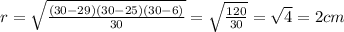 r= \sqrt{ \frac{(30-29)(30-25)(30-6)}{30}}= \sqrt{\frac{120}{30} }=\sqrt{4}=2cm