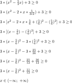 3*(x^2-\frac{5}{3}x)+3 \geq 0\\\\ 3*(x^2-2*x*\frac{5}{3*2})+3 \geq 0\\\\ 3*[x^2-2*x*\frac{5}{6}+(\frac{5}{6})^2-(\frac{5}{6})^2]+3 \geq 0\\\\ 3*[(x-\frac{5}{6})-(\frac{5}{6})^2]+3 \geq 0\\\\ 3*(x-\frac{5}{6})^2-3*(\frac{5}{6})^2+3 \geq 0\\\\ 3*(x-\frac{5}{6})^2-3*\frac{25}{36}+3 \geq 0\\\\ 3*(x-\frac{5}{6})^2-\frac{25}{12}+\frac{36}{12} \geq 0\\\\ 3*(x-\frac{5}{6})^2+\frac{11}{12} \geq 0\\\\ x\in(-\infty;\ +\infty)