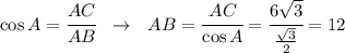 \cos A= \cfrac{AC}{AB} \ \ \to \ \ AB= \cfrac{AC}{\cos A}= \cfrac{6 \sqrt{3} }{ \frac{ \sqrt{3} }{2} } =12