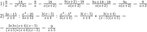 1) \frac{9}{a} - \frac{18}{a^2+2a} = \frac{9}{a} - \frac{18}{a(a+2)} = \frac{9(a+2)-18}{a(a+2)} = \frac{9a+18-18}{a(a+2)} = \frac{9a}{a(a+2)} = \frac{9}{a+2} \\ \\ &#10;2) \frac{3x-15}{x+4} : \frac{x^2-25}{3x+12} = \frac{3(x-5)}{x+4} : \frac{x^2-5^2}{3(x+4)} = \frac{3(x-5)}{x+4} * \frac{3(x+4)}{(x-5)(x+5)} = \\ \\ &#10;= \frac{3*3*(x+4)(x-5)}{(x+5)* (x+4)(x-5)} = \frac{9}{x+5} \\ \\