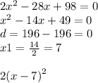 2 {x}^{2} - 28x + 98 = 0 \\ {x}^{2} - 14x + 49 = 0 \\ d = 196 - 196 = 0 \\ x1 = \frac{14}{2} = 7 \\ \\2 {(x - 7)}^{2}