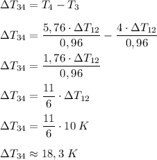 \Delta T_{34}=T_4-T_3 \\\\&#10;\Delta T_{34}=\dfrac{5,76\cdot\Delta T_{12}}{0,96}-\dfrac{4\cdot\Delta T_{12}}{0,96} \\\\&#10;\Delta T_{34}=\dfrac{1,76\cdot\Delta T_{12}}{0,96} \\\\&#10;\Delta T_{34}=\dfrac{11}{6}\cdot\Delta T_{12} \\\\&#10;\Delta T_{34}=\dfrac{11}{6}\cdot 10\;K \\\\&#10;\Delta T_{34}\approx18,3\;K