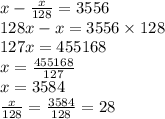 x - \frac{x}{128} = 3556 \\ 128x - x = 3556 \times 128 \\ 127x = 455168 \\ x = \frac{455168}{127} \\ x = 3584 \\ \frac{x}{128} = \frac{3584}{128} = 28