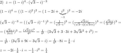 2)\; \; z=(1-i)^4\cdot (\sqrt3-i)^{-3}\\\\(1-i)^4=(\, (1-i)^2\, )^2=(\, 1-2i+\underbrace {i^2}_{-1}\, )^2=-2i\\\\(\sqrt3-i)^{-3}=(\, (\sqrt3-i)^{-1}\, )^{3}=(\frac{1}{\sqrt3-i}})^3=(\frac{\sqrt3+i}{(\sqrt3-i)(\sqrt3+i)})^3=(\frac{\sqrt3+i}{3-i^2})^3=\\\\=(\frac{\sqrt3+i}{3+1})^3=\frac{(\sqrt3+i)^3}{4^3}=\frac{1}{4^3}\cdot (3\sqrt3+3\cdot 3i+3\sqrt3i^2+i^3)=\\\\=\frac{1}{4^3}\cdot (3\sqrt3+9i-3\sqrt3-i)=\frac{1}{4^3}\cdot 8i=\frac{1}{8}\cdot i\\\\z=-2i\cdot \frac{1}{8}\cdot i=-\frac{1}{4}\cdot i^2=\frac{1}{4}