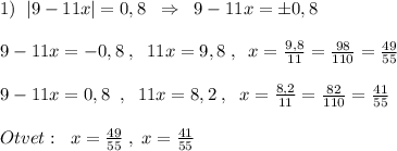 1)\; \; |9-11x|=0,8\; \; \Rightarrow \; \; 9-11x=\pm 0,8\\\\9-11x=-0,8\; ,\; \; 11x=9,8\; ,\; \; x=\frac{9,8}{11}=\frac{98}{110}=\frac{49}{55}\\\\9-11x=0,8\; \; ,\; \; 11x=8,2\; ,\; \; x=\frac{8,2}{11}=\frac{82}{110}=\frac{41}{55}\\\\Otvet:\; \; x=\frac{49}{55}\; ,\; x=\frac{41}{55}