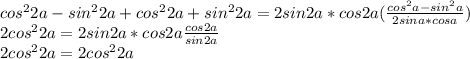 cos^22a-sin^22a+cos^22a+sin^22a=2sin2a*cos2a( \frac{cos^2a-sin^2a}{2sina*cosa} ) \\2 cos^22a=2sin2a*cos2a \frac{cos2a}{sin2a} \\2 cos^22a=2cos^22a