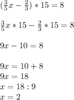 ( \frac{3}{5}x- \frac{2}{3})*15=8 \\ \\ &#10; \frac{3}{5}x *15- \frac{2}{3} *15=8 \\ \\ 9x-10=8 \\ \\ 9x=10+8 \\ &#10;9x=18 \\ x=18:9 \\ x=2