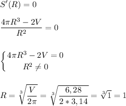 \displaystyle S'(R)=0 \\ \\ \frac{4 \pi R^{3}-2V}{R^{2}}=0 \\ \\ \\ \left \{ {{4 \pi R^{3}-2V=0} \atop {R^{2} \neq 0}} \right. \\ \\ \\ R= \sqrt[3]{ \frac{V}{2 \pi } }= \sqrt[3]{ \frac{6,28}{2*3,14}}= \sqrt[3]{1}=1