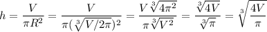 \displaystyle h= \frac{V}{ \pi R^{2}}= \frac{V}{ \pi ( \sqrt[3]{V/2 \pi })^{2}}= \frac{V \sqrt[3]{4 \pi ^{2}}}{ \pi \sqrt[3]{V^{2}}}= \frac{ \sqrt[3]{4V}}{ \sqrt[3]{ \pi }}= \sqrt[3]{ \frac{4V}{ \pi } }