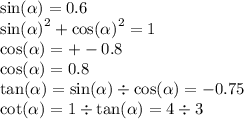 \sin( \alpha ) = 0.6 \\ { \sin( \alpha ) }^{2} + { \cos( \alpha ) }^{2} = 1 \\ \cos( \alpha ) = + - 0.8 \\ \cos( \alpha ) = 0.8 \\ \tan( \alpha ) = \sin( \alpha ) \div \cos( \alpha ) = - 0.75 \\ \cot( \alpha ) = 1 \div \tan( \alpha ) = 4 \div 3