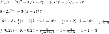 f'(x)=(8x^2-3 \sqrt{x+2} )'= (8x^2)'-3( \sqrt{x+2})'= \\ \\ 8*2x^{2-1}-3((x+2)^{ \frac{1}{2} })'= \\ \\ 16x- 3* \frac{1}{2} (x+2) ^{ \frac{1}{2}-1 }*1=16x- \frac{3}{2}(x+2)^{- \frac{1}{2}}=16x- \frac{3}{2 \sqrt{x+2} } \\ \\ f'(0.25)=16*0.25- \frac{3}{2 \sqrt{0,25+2} }=4- \frac{3}{2*1,5} =4-1=3
