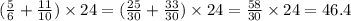 ( \frac{5}{6} + \frac{11}{10} ) \times 24 = ( \frac{25}{30} + \frac{33}{30} ) \times 24 = \frac{58}{30} \times 24 = 46.4