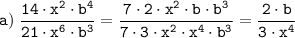 \tt \displaystyle a) \; \frac{14 \cdot x^2 \cdot b^4}{21 \cdot x^6 \cdot b^3} =\frac{7 \cdot 2 \cdot x^2 \cdot b \cdot b^3}{7 \cdot 3 \cdot x^2 \cdot x^4 \cdot b^3} =\frac{2 \cdot b}{3 \cdot x^4}
