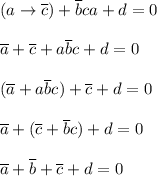 \displaystyle (a\to \overline c)+\overline bca+d=0 \\ \\ &#10;\overline a+\overline c+a\overline bc+d=0 \\ \\&#10;(\overline a+a\overline bc)+\overline c+d=0 \\ \\&#10;\overline a+(\overline c+\overline bc)+d=0 \\ \\&#10;\overline a+\overline b+\overline c+d=0