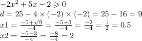 - 2 {x}^{2} + 5x - 2 \geqslant 0 \\ d = 25 - 4 \times ( - 2) \times ( - 2) = 25 - 16 = 9 \\ x1 = \frac{ - 5 + \sqrt{9} }{ - 4} = \frac{ - 5 + 3}{ - 4} = \frac{ - 2}{ - 4} = \frac{1}{2} = 0.5 \\ x2 = \frac{ - 5 - 3}{ - 4} = \frac{ - 8}{ - 4} = 2