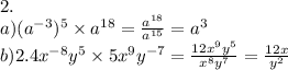 2. \\ a)( {a}^{ - 3} ) ^{5} \times {a}^{18} = \frac{ {a}^{18} }{ {a}^{15} } = {a}^{3} \\ b)2.4 {x}^{ - 8} {y}^{5} \times 5 {x}^{9} {y}^{ - 7} = \frac{12 {x}^{9} {y}^{5} }{ {x}^{8} {y}^{7} } = \frac{12x}{ {y}^{2} }