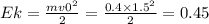 Ek = \frac{m {v0}^{2} }{2} = \frac{0.4 \times {1.5}^{2} }{2} = 0.45 \: