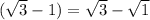 (\sqrt{3} -1) = \sqrt{3} - \sqrt{1}