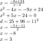 x = \frac{ - 9x + 24}{x - 4} \\ x {}^{2} - 4x = - 9x + 24 \\ x {}^{2} + 5x - 24 = 0 \\ d = 25 + 96 = 11 {}^{2} \\ x = \frac{ - 5 + - 11}{2} \\ x = - 8 \\ x = 3