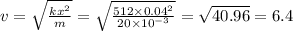 v = \sqrt{ \frac{k {x}^{2} }{m} } = \sqrt{ \frac{512 \times {0.04}^{2} }{20 \times {10}^{ - 3} } } = \sqrt{40.96} = 6.4