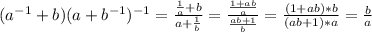 (a ^{-1} +b)(a+ b^{-1}) ^{-1} = \frac{ \frac{1}{a}+b }{a+ \frac{1}{b} }= \frac{ \frac{1+ab}{a} }{ \frac{ab+1}{b} }= \frac{(1+ab)*b}{(ab+1)*a}= \frac{b}{a}