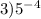 3)5 {}^{ - 4}