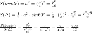 \\\\S(kvadr)=a^2=(\frac{p}{4})^2=\frac{p^2}{16}\\\\S(\Delta)=\frac{1}{2}\cdot a^2\cdot sin60^\circ =\frac{1}{2}\cdot (\frac{p}{3})^2\cdot \frac{\sqrt3}{2}=\frac{p^2\sqrt3}{36}\\\\\frac{S(kvadr)}{S(\Delta )}=\frac{\frac{p^2}{16}}{\frac{p^2\sqrt3}{36}}=\frac{36}{16\cdot \sqrt3}=\frac{9}{4\sqrt3}=\frac{9\sqrt3}{12}