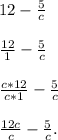 12 -\frac{5}{c} \\&#10; \\ \frac{12}{1} - \frac{5}{c} \\&#10; \\ \frac{c*12}{c*1} - \frac{5}{c} \\&#10; \\ \frac{12c}{c} - \frac{5}{c}.