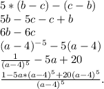 5*(b-c)-(c-b)&#10; \\ 5b-5c-c+b&#10; \\ 6b-6c&#10; \\ (a-4)^{-5}-5(a-4)&#10; \\ \frac{1}{(a-4)^{5} }-5a+20&#10; \\ \frac{1-5a*(a-4)^{5}+20(a-4)^{5} }{(a-4)^{5} }.