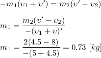 -m_{1}(\upsilon_{1} + \upsilon ') = m_{2}(\upsilon ' - \upsilon_{2}) \\ \\ m_{1} = \dfrac{m_{2}(\upsilon ' - \upsilon_{2})}{-(\upsilon_{1} + \upsilon) '} \\ \\ m_{1} = \dfrac{2 (4.5 - 8)}{-(5 + 4.5)} = 0.73 \ [kg]